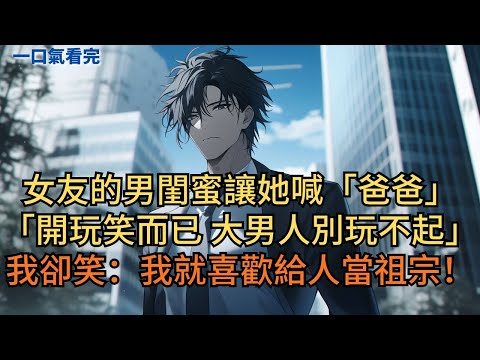 女友的男閨蜜讓她喊自己「爸爸」。他們得意道：「開玩笑而已，大男人別玩不起。」我卻笑了：「剛好，我就喜歡給人當祖宗！」#小说 #爽文