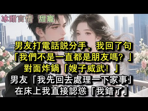 男友打電話說分手，我回了句「我們不是一直都是朋友嗎？」對面炸鍋「嫂子威武！」男友「我先回去處理一下家事」在床上我直接認慫「我錯了」#完結 #愛情 #故事
