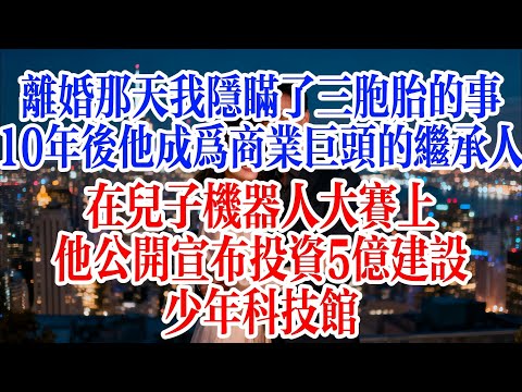 離婚那天我隱瞞了三胞胎的事，10年後，他成為商業巨頭的繼承人。在兒子機器人大賽上，他公開宣布投資5億建設少年科技館#故事頻道 #爱情故事 #出軌 #婚姻
