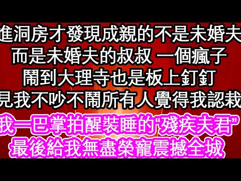 進洞房才發現成親的不是未婚夫，而是未婚夫的叔叔 一個瘋子，鬧到大理寺也是板上釘釘，見我不吵不鬧所有人覺得我認栽，我一巴掌拍醒裝睡的“殘疾夫君”最後給我無盡榮寵震撼全城| #為人處世#生活經驗#情感故事