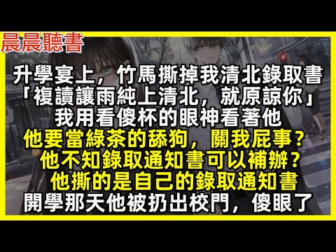 升學宴上，竹馬撕掉我清北錄取書「複讀讓雨純上清北，就原諒你」我用看傻杯的眼神看著他「他要當綠茶的舔狗，關我屁事？」「他不知錄取通知書可以補辦？」「他撕的是自己的錄取通知書」開學那天他被扔出校門，傻眼了