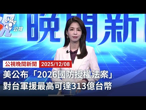 20251206 公視晚間新聞 完整版（無網路版權內容除外）｜美公布「2026國防授權法案」 對台軍援最高可達313億台幣