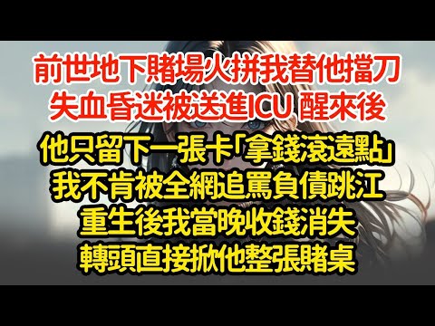 前世地下賭場火拼我替他擋刀，失血昏迷被送進ICU  ，醒來後他只留下一張卡「拿錢滾遠點」我不肯被全網追罵負債跳江重生後我當晚收錢消失轉頭直接掀他整張賭桌'