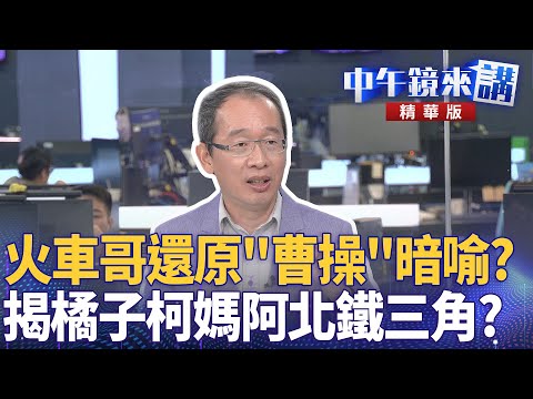 火車哥還原「曹操」暗喻？　揭橘子柯媽阿北鐵三角？｜劉志原 張益贍 陳柏惟 邱明玉｜潘照文｜【#中午鏡來講】20251008