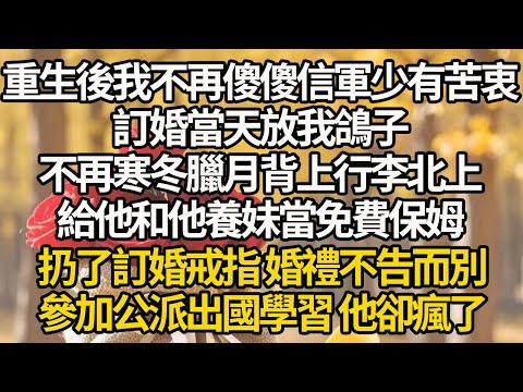 【完結】重生後我不再傻傻信軍少有苦衷，訂婚當天放我鴿子，不再寒冬臘月背上行李北上，給他和他養妹當免費保姆，扔了訂婚戒指 婚禮不告而別，參加公派出國學習 他卻瘋了