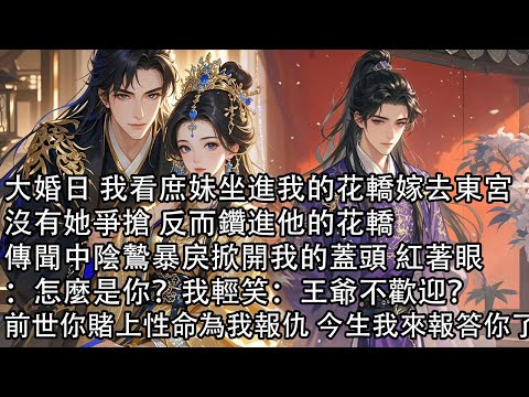 【一口氣看完】大婚日 我看庶妹坐進我的花轎嫁去東宮，沒有她爭搶 反而鑽進他的花轎，傳聞中陰鷙暴戾掀開我的蓋頭 紅著眼：怎麼是你？我輕笑：王爺不歡迎？前世你賭上性命為我報仇 今生我來報答你了