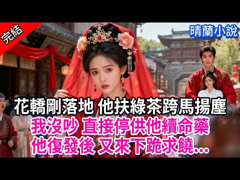 【完結】花轎剛落地 他扶綠茶跨馬揚塵；我沒吵 直接停供他續命藥，他復發後 又來下跪求饒...#古言 #完結 #渣男 #綠茶 #大女主 #古風小說 #爽文