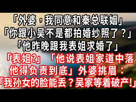 「外婆，我同意和秦总联姻」「你跟小吴不是都拍婚纱照了？」「他昨晚跟我表姐求婚了」「表姐？」「他说表姐家道中落，他得负责到底」外婆挑眉：「我孙女的脸能丢？吴家等着破产！」