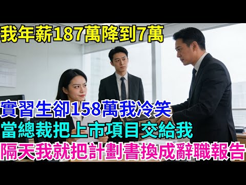 我年薪187萬降到7萬，實習生卻158萬我冷笑，當總裁把上市項目交給我，隔天我就把計劃書換成辭職報告#故事分享 #故事頻道#故事 #情感故事 #一口气看完 #睡前故事#情感#奇葩 #故事 #奇聞