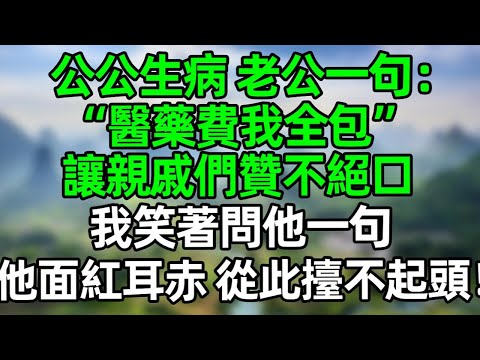 公公生病，老公一句“醫藥費我全包”讓親戚們贊不絕口，我笑著問他一句，他頓時面紅耳赤，從此在親戚面前擡不起頭！#深夜淺讀 #夜讀人生 #大橘講故事  #情感故事 #講故事  #幸福生活 #深夜故事