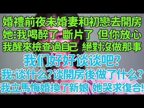 婚禮前夜未婚妻和初戀去開房了，她：我喝醉了，斷片了，但你放心，我醒來檢查過自己，絕對沒做那事，我們好好談談吧？我：談什麼？談開房後做了什麼？我立馬悔婚換了個新娘，她哭求復合！