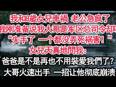 我和8歲女兒車禍被困火海老公卻先救白月光 搶了救護車“莉莉臉不能留疤，你的腿斷了再接！”我忍痛打給軍區總司令大哥：“我要他這輩子都站不起來！”女兒1句話 讓他後悔終生！【顧亞男】【大女主】【婚姻自主】