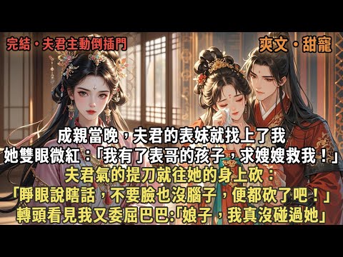 成親當晚，夫君的表妹就找上了我，她雙眼微紅：｢我有了表哥的孩子，求嫂嫂救我！｣夫君氣的提刀就往她的身上砍：｢睜眼說瞎話，不要臉也沒腦子，便都砍了吧！｣轉頭看見我又委屈巴巴:｢娘子，我真沒碰過她｣
