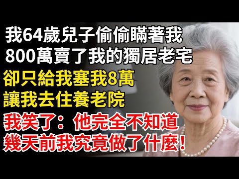 我64歲兒子瞞著我，800萬賣了我的獨居老宅，卻只給我塞我8萬，讓我去住養老院，他完全不知道，幾天前我做了什麼！#晚年生活#中老年生活#為人處世#生活經驗#情感故事#幸福人生#上了年紀該明白的事