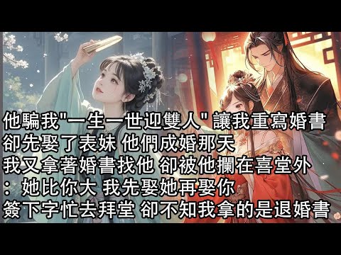 【一口氣看完】他騙我"一生一世迎雙人" 讓我重寫婚書，卻先娶了表妹 他們成婚那天，我又拿著婚書找他 卻被他攔在喜堂外：她比你大 我先娶她再娶你，簽下字忙去拜堂 卻不知我拿的是退婚書