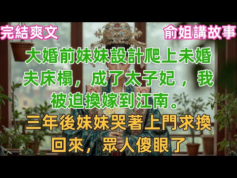 大婚前妹妹設計爬上未婚夫床榻，成了太子妃 ，我被迫換嫁到江南。三年後妹妹哭著上門求換回來，眾人傻眼了#小説 #原創 #古風 #古言 #爽文 #綠茶 #打臉 #大女主 #逆襲 #有聲書