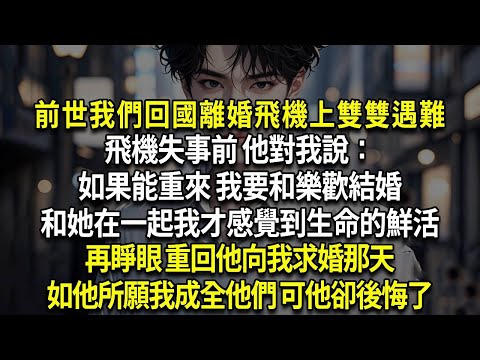 前世我們回國離婚飛機上雙雙遇難，飛機失事前 他對我說：如果能重來 我要和樂歡結婚，和她在一起我才感覺到生命的鮮活，再睜眼 重回他向我求婚那天，如他所願我成全他們 可他卻後悔了