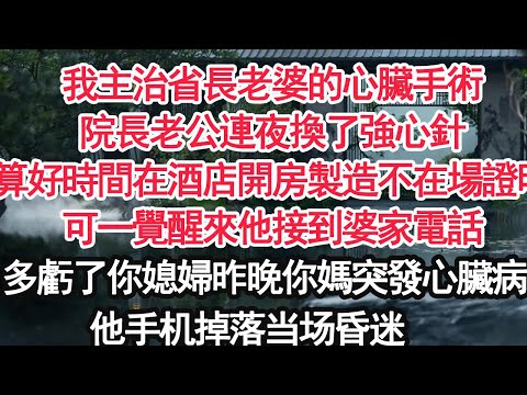 我主治省長老婆的心臟手術院長老公連夜換了強心針算好時間在酒店開房製造不在場證明可一覺醒來他接到婆家電話：多虧了你媳婦昨晚你媽突發心臟病你再辦公室吧趕快去看看 他瘋了【顧亞男】【大女主】【婚姻自主】