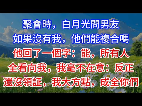 聚會時，白月光問男友如果沒有我，他們能複合嗎？他回了一個字：能，所有人全看向我，我毫不在意：反正還沒領証，我大方點，成全你們
