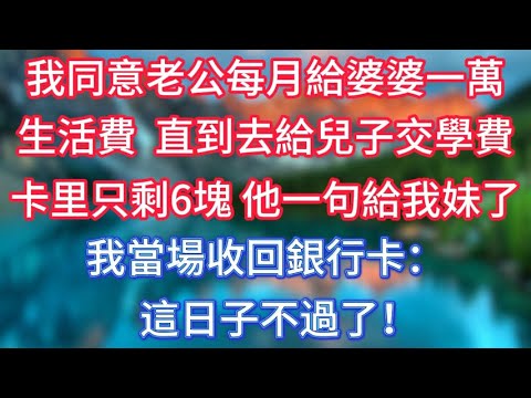 我同意老公每月給婆婆一萬生活費，直到去給兒子交學費，卡里只剩6塊。他一句給我妹了，我當場收回銀行卡：這日子不過了！#傾聽故事會 #情感故事 #老人频道 #老年健康 #為人處世 #老年生活 #深夜淺讀
