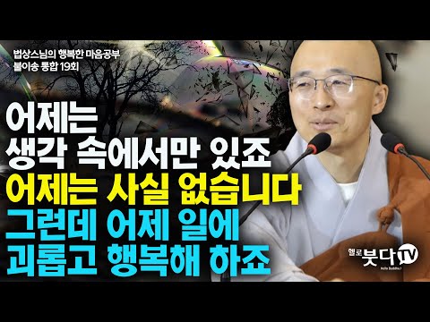 어제는 생각 속에서만 있죠 어제는 사실 없습니다 그런데 어제 일에 괴롭고 생각해 하죠 | 법상스님 행복한 마음공부 불이송 통합본 19강 | 불교 마음 인생 상담 깨달음 고통