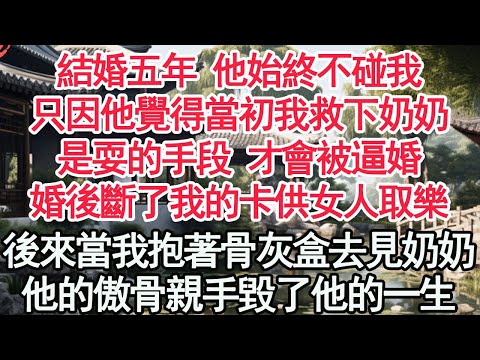 結婚五年 他始終不碰我，只因他覺得當初我救下奶奶，是耍的手段 才會被逼婚，婚後斷了我的卡供女人取樂，後來當我抱著骨灰盒去見奶奶，他的傲骨親手毀了他的一身【顧亞男】【高光女主】【爽文】【情感】