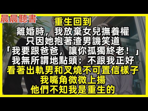 重生回到離婚時我直接放棄撫養權，看著出軌渣男和叉燒不可置信的樣子，我嘴角微微上揚，他們不知我是重生的！