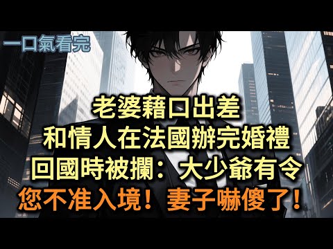 老婆藉口出差，和情人在法國辦完婚禮，回國時被攔：大少爺有令，您不准入境！妻子嚇傻了！#小说 #爽文
