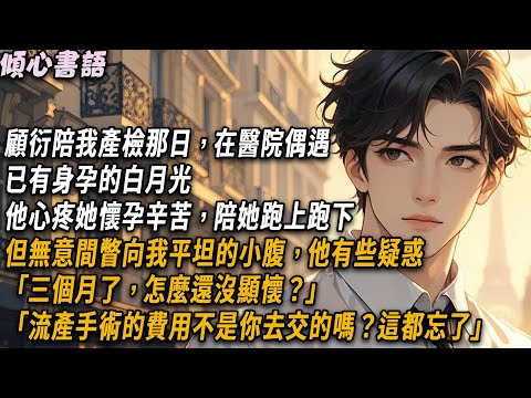 顧衍陪我產檢那日，在醫院偶遇已有身孕的白月光，他心疼她懷孕辛苦，陪她跑上跑下。但無意間瞥向我平坦的小腹，他有些疑惑「三個月了，怎麼還沒顯懷？」「流產手術的費用不是你去交的嗎？這都忘了」#小說 #情感