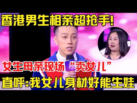 香港男生相亲超抢手！女生妈妈现场出现“卖女儿”行为！直呼:我女儿身材好能生娃！【中国相亲秀】
