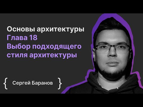 Основы архитектуры ПО. Глава 18 Выбор подходящего стиля архитектуры / Сергей Баранов