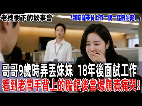 「我妹妹手背上有一塊一模一樣的胎記！」哥哥9歲時弄丟妹妹，18年後面試工作，看到老闆手背上的胎記後當場崩潰痛哭！【老槐樹下的故事會】#情感故事 #老年生活 #人生感悟#故事分享 #故事#原創#爽文