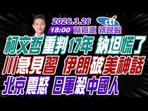 【中天辣晚報】#介文汲#張延廷#謝寒冰!柯文哲重判17年 納坦慌了!川急見習 伊朗破美神話!北京震怒 日軍殺中國人!｜林嘉源辣晚報 20260326完整版 @中天新聞CtiNews