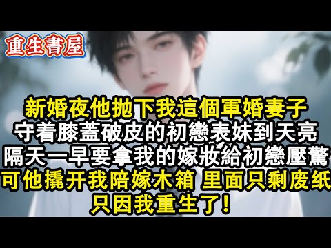 【重生爽文】新婚夜他拋下我這個軍婚妻子，守著膝蓋破皮的初戀表妹到天亮，隔天一早要拿我的嫁妝給初戀壓驚，可他撬開我的陪嫁木箱，裡面只剩幾張廢紙。只因我重生了！#小說 #完结文 #重生 #爽文 #复仇