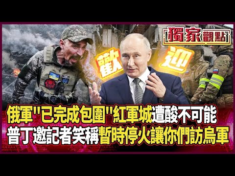俄軍「已完成包圍」紅軍城！遭酸不可能 普丁邀請烏克蘭記者笑稱：可以暫時停火「讓你們親自採訪被圍烏軍」｜#獨家觀點｜#環球大戰線