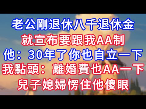 老公剛退休八千退休金，就宣布要跟我AA制，他：30年了你也自立一下，我點頭：離婚費也AA一下，兒子媳婦愣住他傻眼！#生活經驗#情感故事#故事#小說#情感#婚姻#深夜淺讀 深夜淺讀#說故事