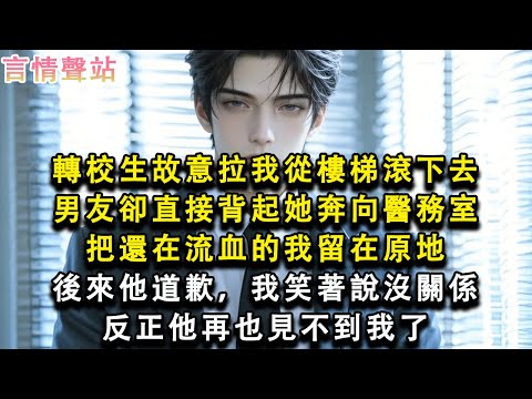【情感故事】轉校生故意拉我從樓梯滾下去，男友卻直接背起她奔向醫務室，把還在流血的我留在原地，後來他道歉，我笑著說沒關係，反正他再也見不到我了#小說 #愛情 #故事