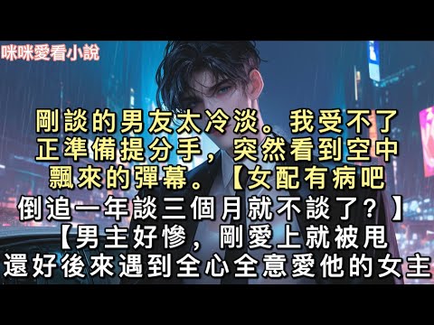 剛談的男友太冷淡。我受不了，正準備提分手，突然看到空中飄來的彈幕。【女配有病吧？倒追一年談三個月就不談了？】【男主好慘，剛愛上就被甩。還好後來遇到全心全意愛他的女主寶寶。#一口氣看完 #甜寵 #小說