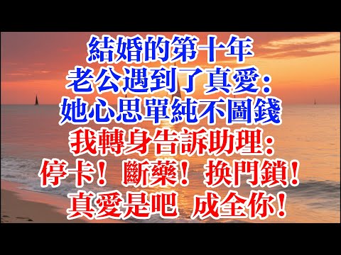 結婚的第十年，老公遇到了真愛：她心思單純不圖錢   我轉身告訴助理：停卡！斷藥！換門鎖！ 真愛是吧 成全你！ #煙火故事匯 #婆媳 #家庭 #生活故事  #為人處世 #生活經驗 #情感故事 #婚姻