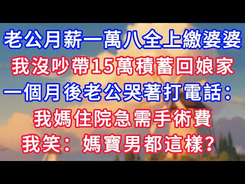 老公月薪一萬八全上繳婆婆，我沒吵帶15萬積蓄回娘家。一個月後老公哭著打電話：我媽住院急需手術費，我笑：媽寶男都這樣？！#為人處世#生活經驗#情感故事#故事#小說#戀愛#情感#婚姻