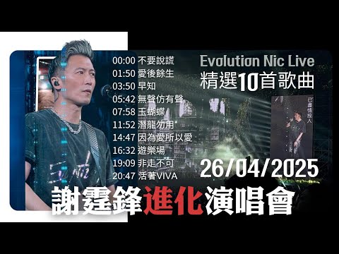 Evolution Nic Live謝霆鋒進化演唱會 / 精選10首歌曲 / 不要說謊 / 愛後餘生 /早知 /無聲仿有聲 /玉蝴蝶 /潛龍勿用 /因為愛所以愛 /遊樂場 /非走不可 /活著VIVA