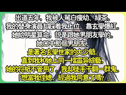 打臉爽文💕出道五年，我被罵白瘦幼、綠茶。我的替身演員卻踩著我上位，靠著玄學人設爆紅。直到我和她上同一檔靈異綜藝，她的符紙不管用了。我卻當著千萬觀眾的面，徒手幹翻一群鬼。#薄荷听书
