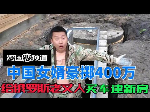 中国女婿豪掷400万，给俄罗斯老丈人建房，大手笔惊呆丈母娘
