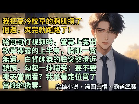 【完結小說】我把高冷校草的胸肌摸了個遍，爽完就跑路了！給哥哥打視頻時，螢幕上露出校草裸露的上半身胸肌一覽無遺。他勾起壞笑：要不要哪天當面看？我拿著定位買了當晚的機票。#小說 #爽文 #甜文 #霸道總裁