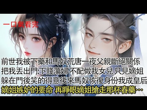 【一口氣看完】前世我被下藥和馬奴荒唐一夜，父親當即斷絕關係把我丟出門:下賤蕩婦 不配做我女兒，只見嫡姐躲在門後笑的得意，可後來馬奴恢復身份我成皇后。嫡姐嫉妒的要命，再睜眼嫡姐搶走那杯春藥…