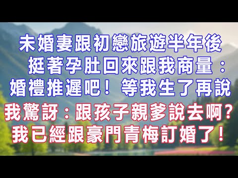 未婚妻跟初戀旅遊半年後，挺著孕肚回來跟我商量：婚禮推遲吧！等我生了再說，我驚訝：跟孩子親爹說去啊？我已經跟豪門青梅訂婚了！