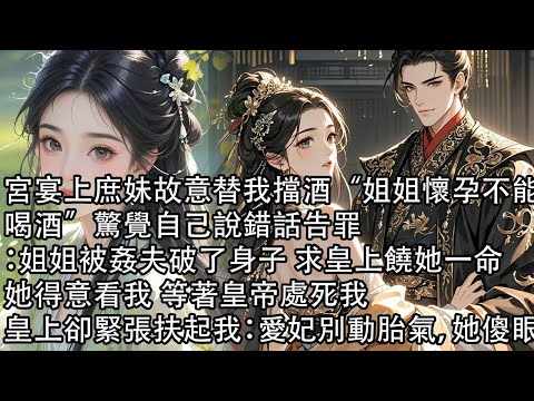 【一口氣看完】宮宴上庶妹故意替我擋酒“姐姐懷孕不能喝酒”驚覺自己說錯話告罪：姐姐被姦夫破了身子 求皇上饒她一命，她得意看我 等著皇帝處死我，皇上卻緊張扶起我“愛妃別動胎氣”她傻眼