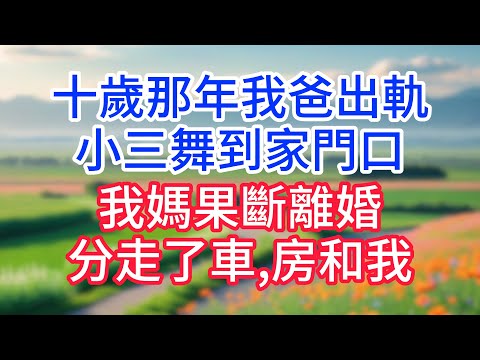 十歲那年我爸出軌,小三舞到家門口,我媽果斷離婚,分走了車,房和我!#完結文#一口氣看完