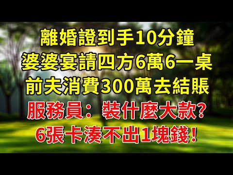 離婚證到手10分鐘，婆婆宴請四方6萬6一桌，前夫消費300萬去結賬，服務員：裝什麼大款，6張卡湊不出1塊錢！#人生感悟 #故事分享 #故事頻道 #生活經驗 #正能量 #小說