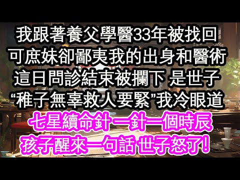 我跟著養父學醫33年被找回，可庶妹卻鄙夷我的出身和醫術，這日問診結束被攔下 是世子，“稚子無辜救人要緊”我冷眼道，七星續命針 一針一個時辰，孩子醒來一句話 世子怒了！【花開】【愛情】【生活】
